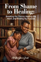 From Shame to Healing: Breaking the Silence, Healing the Heart, and Finding My Purpose B0HGK78MQY Book Cover