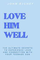 Love Him Well: The Ultimate Secrets to Experience Love and Connection with Your Teenage Son B0BMSRK64K Book Cover