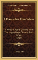 I Knew Him When--: A Hoosier Fable Dealing with the Happy Days of Away Back Yonder 1017738777 Book Cover