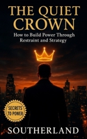 The Quiet Crown: Building Power Through Restraint and Strategy: Mastering Silence, Emotional Control, Strategic Presence, and the Discipline of Self-Mastery for Lasting Authority B0FPXV7J24 Book Cover