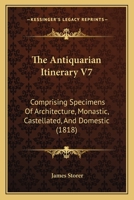 The Antiquarian Itinerary V7: Comprising Specimens Of Architecture, Monastic, Castellated, And Domestic 143729135X Book Cover