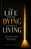 The Life You're Dying Without Living: How to Stop Existing and Start Living with Purpose B0H45G5NVH Book Cover