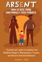 Absent: How to Heal from Emotionally Toxic Parents - A Grown-Up’s Guide to Healing from Childhood Neglect, Manipulation, Trauma and Abusive Emotional Behavior B08XZDSF8Q Book Cover