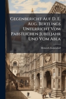 Gegenbericht Auf D. E. Aug. Bertlings Unterricht Vom Pabstlichen Jubeljahr Und Vom Abla: Erster Theil... 1277288763 Book Cover