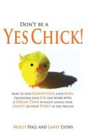 Don't Be a Yes Chick!: How to Stop Babysitting Your Boss, Work With a Dream Team and Transform Your Job, Without Losing Your Spirit or Sanity in the Process 0615478956 Book Cover