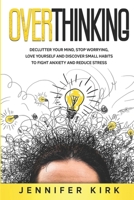 Overthinking: Declutter Your Mind, Stop Worrying, Love Yourself And Discover Small Habits To Fight Anxiety And Reduce Stress B08DSYRV1P Book Cover