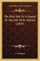 The Holy Isle Or A Sequel To The Life Of St. Patrick 0548719756 Book Cover
