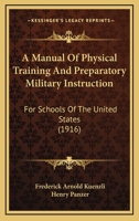 A Manual of Physical Training and Preparatory Military Instruction for Schools of the United States; a Modified Swiss System Intended to Provide for the Strong Common National Defense of America 1165274965 Book Cover