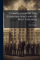 Compilation Of The Corporation Laws Of West Virginia: Embracing The Full Text Of The Statutes Of The State Relating To The Formation And Regulation Of ... Stock Companies. In Force June 15, 1891... 1247683001 Book Cover