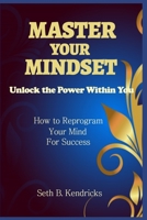 Master Your Mindset - Unlock the Power Within You - How To  Reprogram Your Mind for Success B0858TVTNJ Book Cover