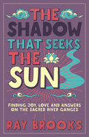 The Shadow that Seeks the Sun: Finding Joy, Love and Answers on the Sacred River Ganges 1786781123 Book Cover
