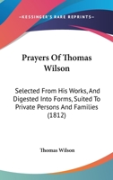 Prayers Of Thomas Wilson: Selected From His Works, And Digested Into Forms, Suited To Private Persons And Families 116696552X Book Cover