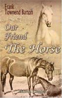 Our Friend the Horse: A Complete Practical Guide to All That Is Known about Every Breed of Horse in the World (Classic Reprint) 1015353436 Book Cover