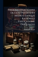 Friderici Hoffmanni de Fato Physico Et Medico Eiusque Rationali Explicatione Disquisitio: In Qua Multa Subtilioris Indaginis Argumenta de Fato Stoicorum, Spinozae, Medico Et Physico, de Fortuna, Provi 1286319099 Book Cover