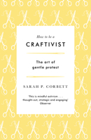 How to Be a Craftivist: The Art of Gentle Protest 1789651832 Book Cover