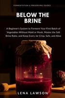 Below the Brine: A Beginner's System to Ferment Your First Batch of Vegetables Without Mold or Mush, Master the Salt Brine Ratio, and Keep Every Jar ... and Alive (Fermentation & Preserving Guides) B0HDR822PW Book Cover