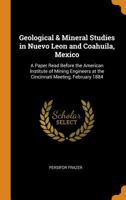 Geological & Mineral Studies in Nuevo Leon and Coahuila, Mexico: A Paper Read Before the American Institute of Mining Engineers at the Cincinnati Meeting, February 1884 1016715714 Book Cover