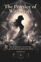 The Practice of Witchcraft: Ritual, Intention, Sacred Tools, and the Meaning Behind the Work B0GG6WYGV4 Book Cover