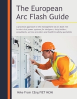 The European Arc Flash Guide: A Practical Approach to the Management of Arc Flash Risk in Electrical Power Systems for Designers, Duty Holders, Consultants, Service Providers and Health & Safety Speci 1982284064 Book Cover