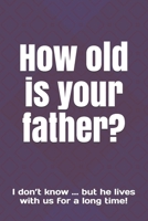 How old is your father?: I don’t know ... but he lives with us for a long time! 1658063384 Book Cover