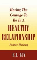 Having The Courage To Be In A Healthy Relationship: Positive Thinking 1425958648 Book Cover