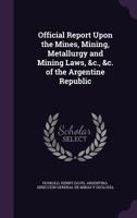 Official Report Upon the Mines, Mining, Metallurgy and Mining Laws, &c., &c. of the Argentine Republic 1145979513 Book Cover