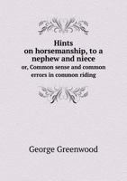 Hints On Horsemanship, to a Nephew and Niece: Or, Common Sense and Common Errors in Common Riding, by an Officer of the Household Brigade of Cavalry [G. Greenwood.]. by G. Greenwood 1013886887 Book Cover