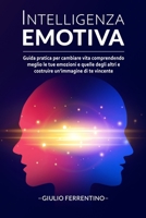 Intelligenza Emotiva: Guida Pratica per Cambiare Vita Comprendendo Meglio Le Tue Emozioni e Quelle Degli Altri e Costruire Un'Immagine di Te Vincente 1802112537 Book Cover