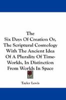 The Six Days of Creation, Or, the Scriptural Cosmology: With the Ancient Idea of Time-Worlds, in Distinction From Worlds in Space 1010353942 Book Cover