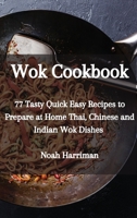 Wok Cookbook: 77 Tasty Quick Easy Recipes to Prepare at Home Thai, Chinese and Indian Wok Dishes 1802833900 Book Cover