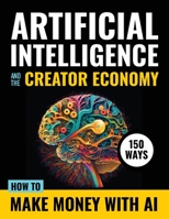 Artificial Intelligence and the Creator Economy: How to Make Money with AI - 150 Ways B0BT8MQ4JZ Book Cover