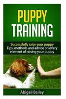 Puppy Training: Successfully Raise Your Puppy: Tips, Methods and Advice on Every Element of Raising Your Puppy 1537055895 Book Cover
