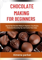 CHOCOLATE MAKING FOR BEGINNERS: Step-By-Step Chocolate Making For Beginners: Easy Recipes, Professional Decorating Tips, And Creative Flavor Ideas B0FVG77T9Q Book Cover
