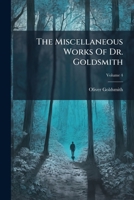 The Miscellaneous Works of Dr. Goldsmith: In Four Volumes, Containing the Citizen of the World, the Vicar of Wakefield, Essays, Poems and Plays, Volume 4 1179778731 Book Cover