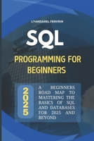 SQL PROGRAMMING FOR BEGINNERS 2025: A Beginners Road map to Mastering the basics of SQL and Databases for 2025 and beyond B0DSK8GW7C Book Cover