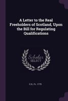 A Letter to the Real Freeholders of Scotland, Upon the Bill for Regulating Qualifications 1341881407 Book Cover