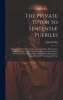 The Private Tutor to Sententiæ Pueriles: Reduced to the Natural Order of Construction, With a Close English Version, and Divided Into Three Lessons ... Also Subjoined Tables Containing the Vari 1020049154 Book Cover
