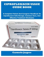 CIPROFLOXACIN USAGE GUIDE BOOK: A Complete Patient And Caregiver Handbook On Ciprofloxacin Safe Dosage, Common Uses, And Effective Treatment Strategies B0FTYCPLL8 Book Cover