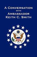 A Conversation With Ambassador Keith C. Smith 1450070957 Book Cover