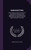 Industrial Cuba: Being a Study of Present Commercial and Industrial Conditions, with Suggestions as to the Opportunities Presented in the Island for American Capital, Enterprise, and Labour 1345784708 Book Cover