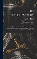 The Watchmakers' Lathe: Its Use And Abuse. A Study Of The Lathe In Its Various Forms, Past And Present, Its Construction And Proper Uses. For The Student And Apprentice 1015429807 Book Cover