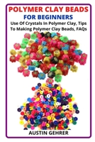 POLYMER CLAY BEADS FOR BEGINNERS: Use Of Crystals In Polymer Clay, Tips To Making Polymer Clay Beads, FAQs B09SXJZGD9 Book Cover