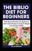THE BIBLIO DIET FOR BEGINNERS: Faith-Based Nutrition for Beginners: 100+ Clean Recipes to Support Weight Loss and Gut Health B0FLPKP56X Book Cover
