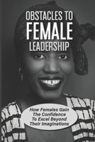 Obstacles To Female Leadership: How Females Gain The Confidence To Excel Beyond Their Imaginations: Gender Differences Between Male And Female Leaders B099C5NMHT Book Cover