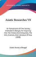 Asiatick Researches, Or, Transactions Of The Society Instituted In Bengal, For Inquiring Into The History And Antiquities, The Arts, Sciences, And Literature Of Asia, Volume 8 1146898975 Book Cover