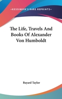 The Life, Travels and Books of Alexander Von Humboldt 1021948349 Book Cover