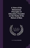 A View of the Elementary Principles of Education: Founded on the Study of the Nature of Man 1241472181 Book Cover