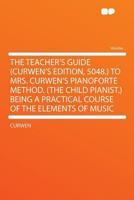 The Teacher's Guide (Curwen's Edition, 5048.) to Mrs. Curwen's Pianoforte Method. (The Child Pianist.) Being a Practical Course of the Elements of Music 1016728956 Book Cover