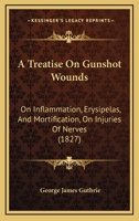 A Treatise On Gunshot Wounds: On Inflammation, Erysipelas, And Mortification, On Injuries Of Nerves 1437154573 Book Cover