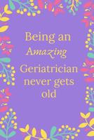 Being An Amazing Geriatrician Never Gets Old: Geriatrician Journal, Geriatrician Gifts, Geriatrician Appreciation Gifts, Gifts For Geriatricians (6 x 9 Lined Notebook, 120 pages) 1078191123 Book Cover